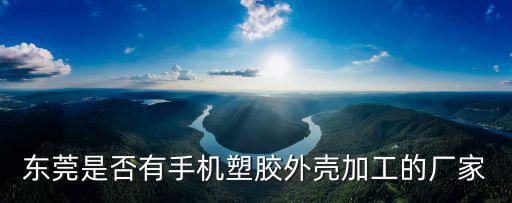 東莞是否有手機(jī)塑膠外殼加工的廠家