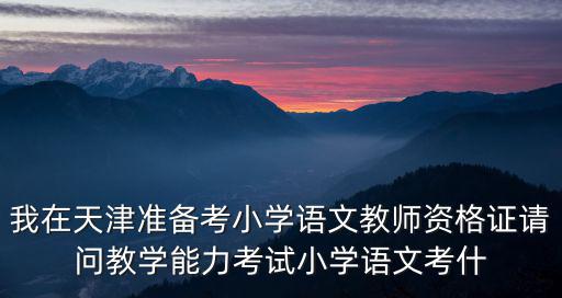 我在天津準(zhǔn)備考小學(xué)語(yǔ)文教師資格證請(qǐng)問(wèn)教學(xué)能力考試小學(xué)語(yǔ)文考什