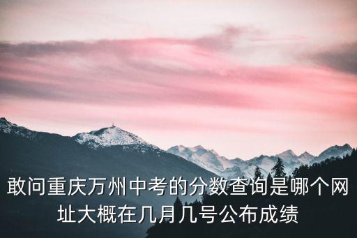 敢問重慶萬州中考的分數查詢是哪個網址大概在幾月幾號公布成績