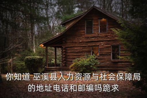 你知道 巫溪縣人力資源與社會保障局的地址電話和郵編嗎跪求