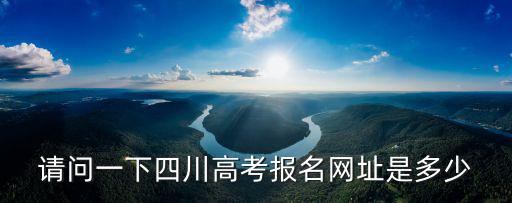 請問一下四川高考報名網址是多少