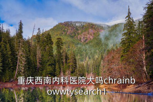 重慶西南內科醫院大嗎chrainbowwtysearch1