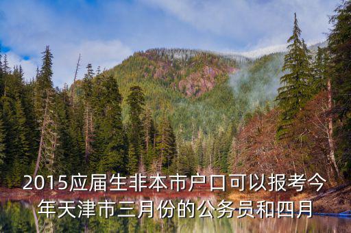 2015應屆生非本市戶口可以報考今年天津市三月份的公務員和四月