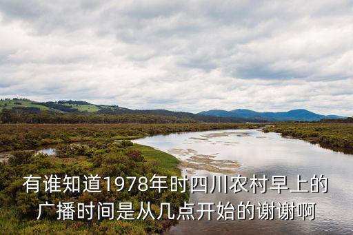 1978年四川省重慶市中考時間，有誰知道1978年時四川農村早上的廣播時間是從幾點開始的謝謝啊