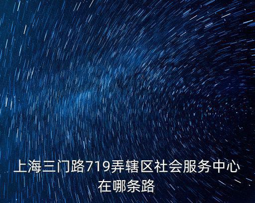 上海三門路719弄轄區社會服務中心在哪條路