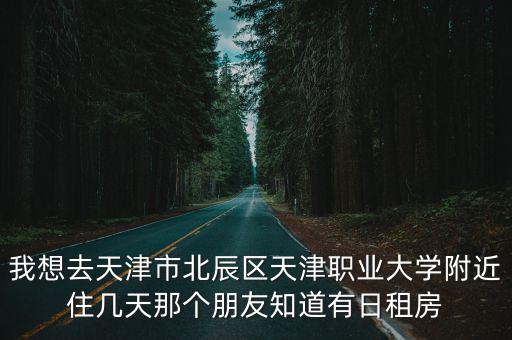 我想去天津市北辰區(qū)天津職業(yè)大學(xué)附近住幾天那個(gè)朋友知道有日租房