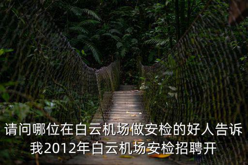 請問哪位在白云機場做安檢的好人告訴我2012年白云機場安檢招聘開
