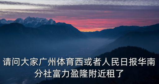請問大家廣州體育西或者人民日報(bào)華南分社富力盈隆附近租了