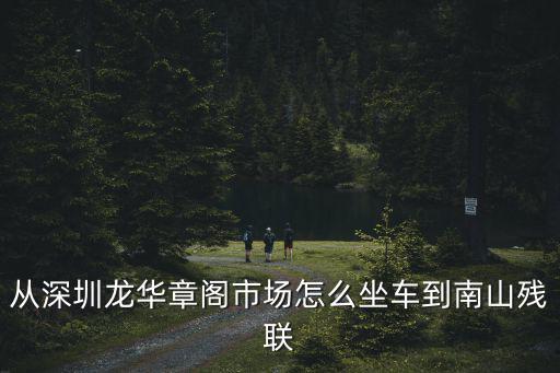 從深圳龍華章閣市場怎么坐車到南山殘聯