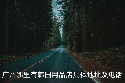 廣州哪里有韓國用品店具體地址及電話