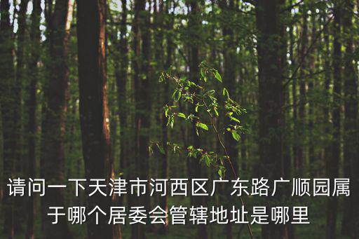 請問一下天津市河西區(qū)廣東路廣順園屬于哪個居委會管轄地址是哪里