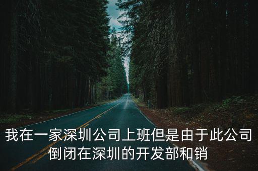 我在一家深圳公司上班但是由于此公司倒閉在深圳的開發部和銷