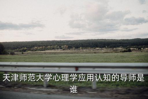 天津師范大學心理學應用認知的導師是誰