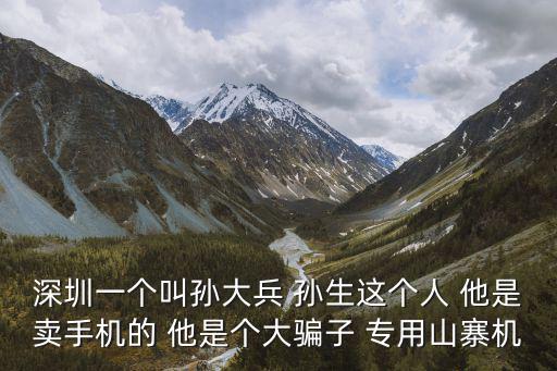 深圳一個叫孫大兵 孫生這個人 他是賣手機的 他是個大騙子 專用山寨機