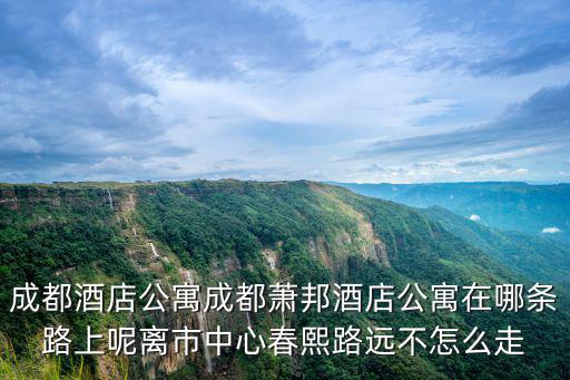 成都酒店公寓成都蕭邦酒店公寓在哪條路上呢離市中心春熙路遠不怎么走