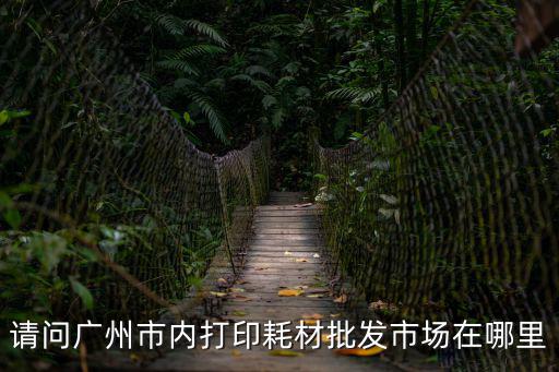 廣州廣告耗材批發(fā)市場在哪里，廣州廣告材料批發(fā)市場在那里