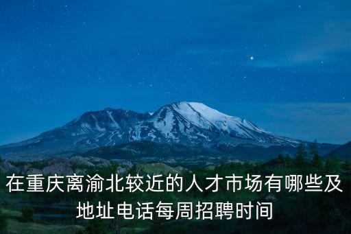 在重慶離渝北較近的人才市場有哪些及地址電話每周招聘時間