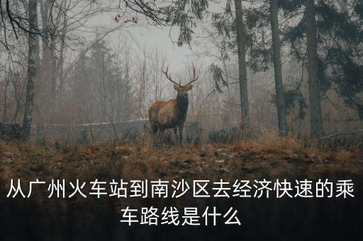 從廣州火車站到南沙區去經濟快速的乘車路線是什么