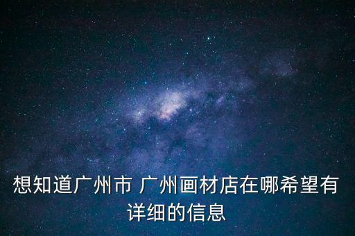 想知道廣州市 廣州畫材店在哪希望有詳細(xì)的信息