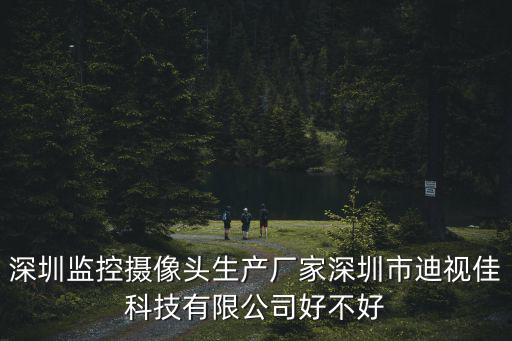 深圳監控攝像頭生產廠家深圳市迪視佳科技有限公司好不好