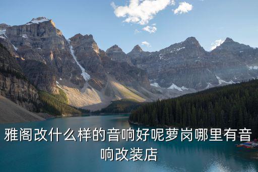 雅閣改什么樣的音響好呢蘿崗哪里有音響改裝店