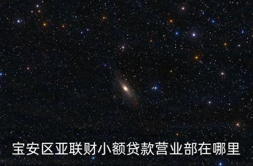 寶安區亞聯財小額貸款營業部在哪里