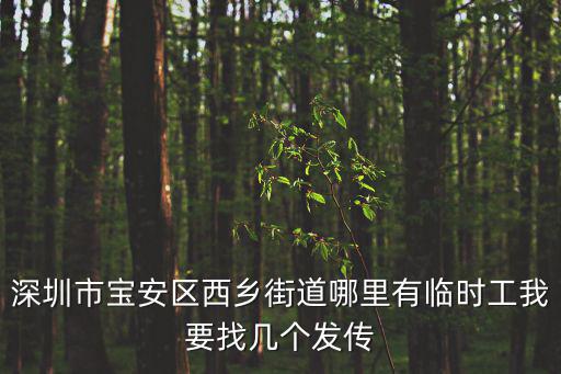 深圳市寶安區西鄉街道哪里有臨時工我要找幾個發傳