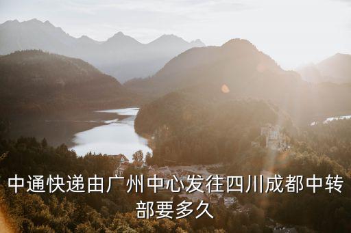 中通快遞由廣州中心發往四川成都中轉部要多久