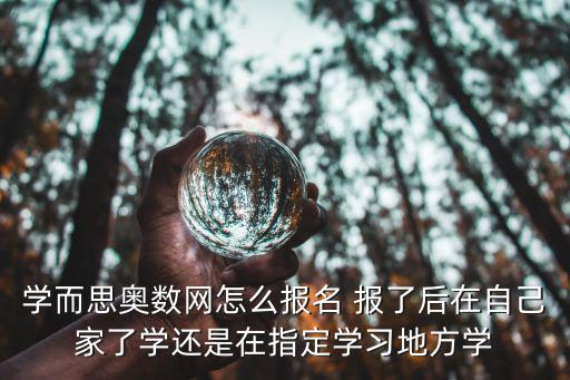 學而思奧數網怎么報名 報了后在自己家了學還是在指定學習地方學