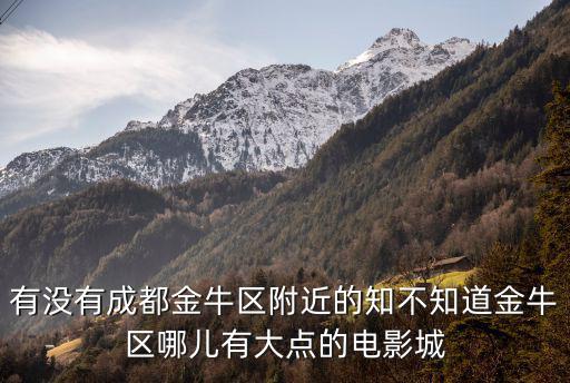 有沒有成都金牛區附近的知不知道金牛區哪兒有大點的電影城