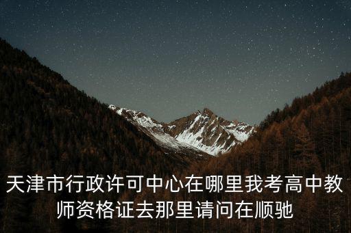 天津市行政許可中心在哪里我考高中教師資格證去那里請問在順馳