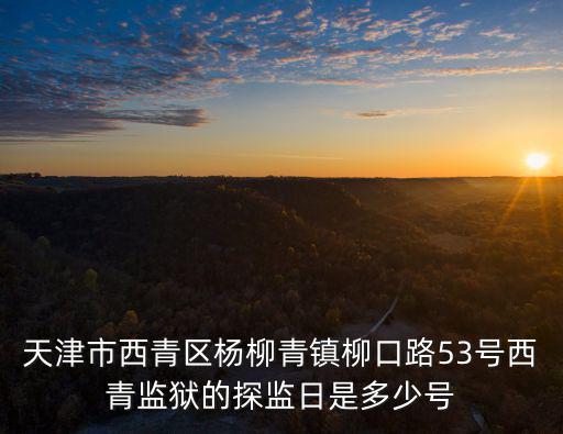 天津市監(jiān)獄十監(jiān)區(qū)電話是多少，天津市西青區(qū)楊柳青鎮(zhèn)柳口路53號(hào)西青監(jiān)獄的探監(jiān)日是多少號(hào)