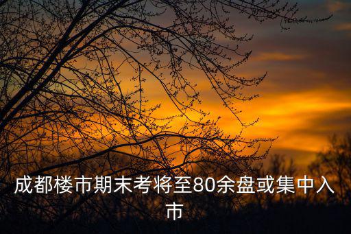 成都樓市期末考將至80余盤或集中入市