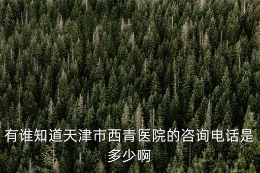天津市西青醫院藥房電話，有誰知道天津市西青醫院的咨詢電話是多少啊