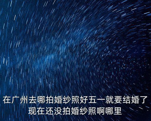 廣州愛城婚紗攝影化妝，在廣州去哪拍婚紗照好五一就要結婚了現在還沒拍婚紗照啊哪里