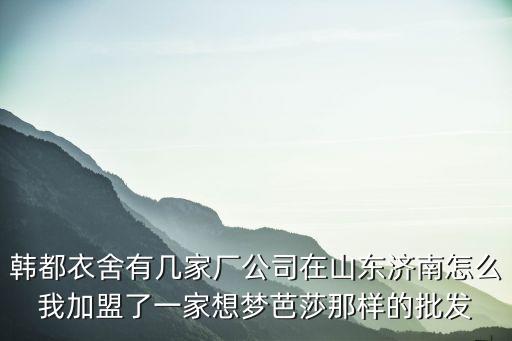 韓都衣舍有幾家廠公司在山東濟南怎么我加盟了一家想夢芭莎那樣的批發