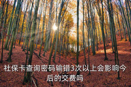 東莞社保密碼輸錯三次，社保卡查詢密碼輸錯3次以上會影響今后的交費嗎