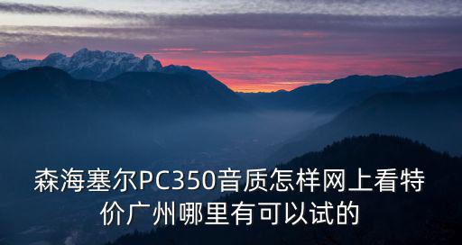 森海塞爾PC350音質怎樣網上看特價廣州哪里有可以試的