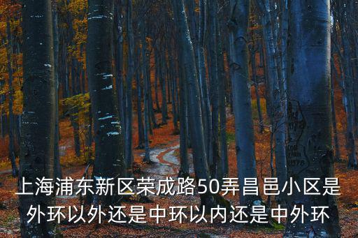 上海浦東新區榮成路50弄昌邑小區是外環以外還是中環以內還是中外環