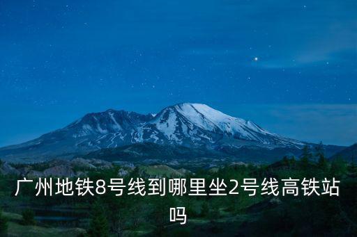 廣州地鐵8號線到哪里坐2號線高鐵站嗎