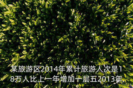 某旅游區2014年累計旅游人次是18萬人比上一年增加一層五2013年