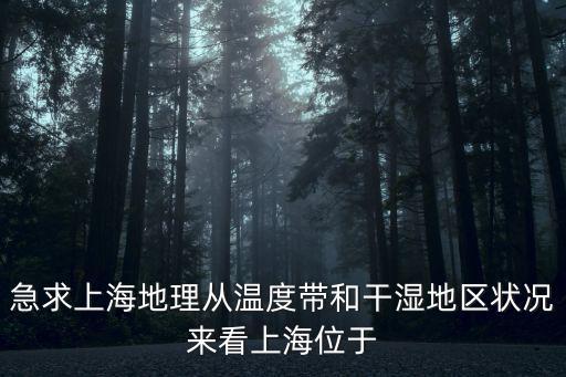 急求上海地理從溫度帶和干濕地區狀況來看上海位于