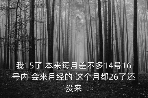 我15了 本來每月差不多14號(hào)16號(hào)內(nèi) 會(huì)來月經(jīng)的 這個(gè)月都26了還沒來