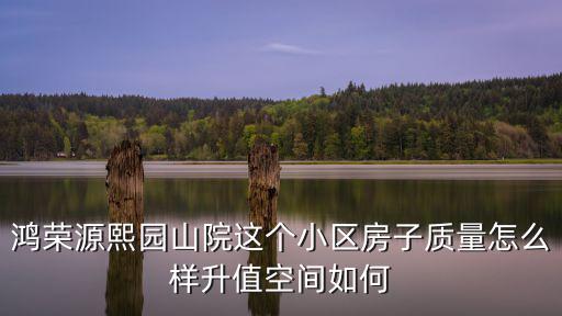 鴻榮源熙園山院這個小區(qū)房子質(zhì)量怎么樣升值空間如何