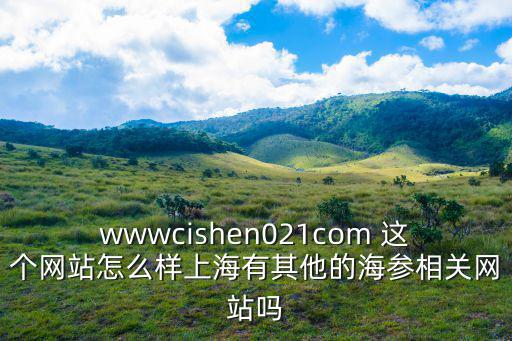 wwwcishen021com 這個網(wǎng)站怎么樣上海有其他的海參相關(guān)網(wǎng)站嗎