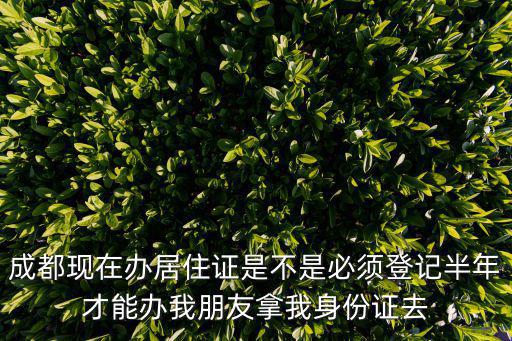 成都現在辦居住證是不是必須登記半年才能辦我朋友拿我身份證去
