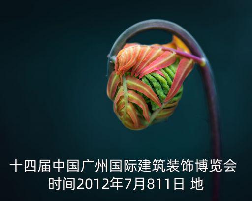 廣州7月琶洲展會，十四屆中國廣州國際建筑裝飾博覽會 時間2012年7月811日 地