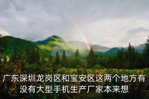 廣東深圳龍崗區(qū)和寶安區(qū)這兩個地方有沒有大型手機(jī)生產(chǎn)廠家本來想