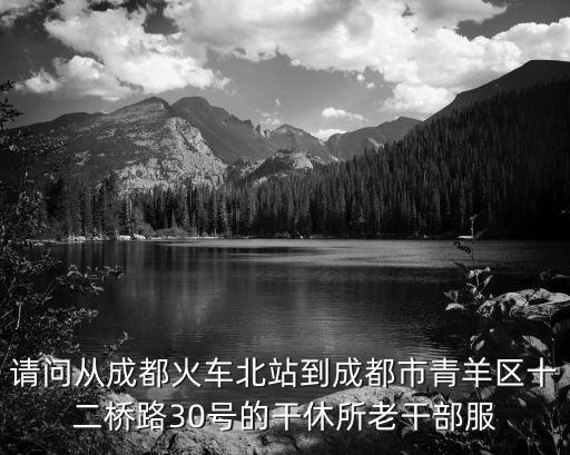 請(qǐng)問(wèn)從成都火車(chē)北站到成都市青羊區(qū)十二橋路30號(hào)的干休所老干部服