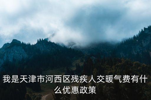 天津市殘疾人水電燃氣補貼標準，我是天津市河西區殘疾人交暖氣費有什么優惠政策